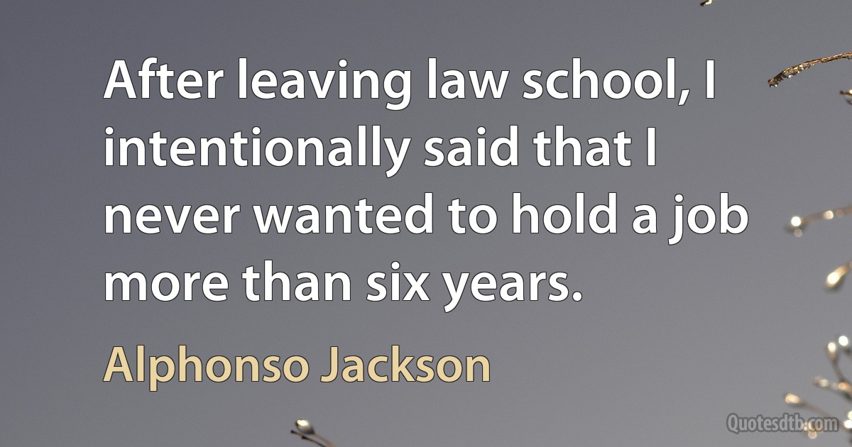 After leaving law school, I intentionally said that I never wanted to hold a job more than six years. (Alphonso Jackson)