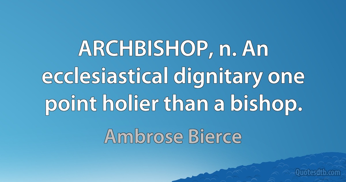 ARCHBISHOP, n. An ecclesiastical dignitary one point holier than a bishop. (Ambrose Bierce)