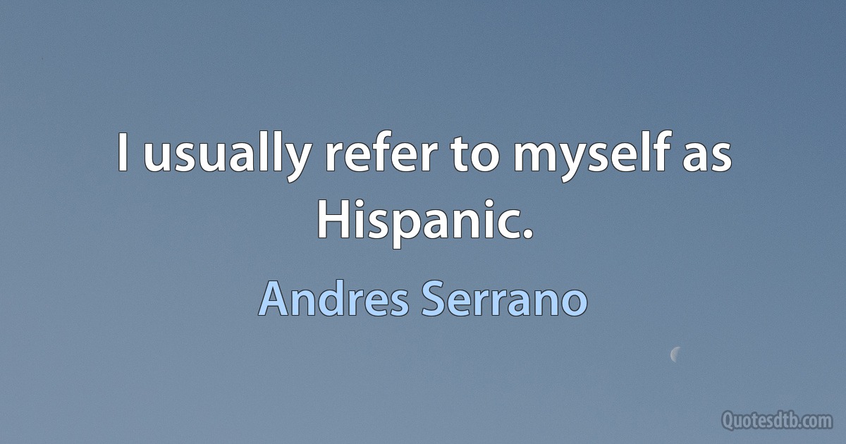 I usually refer to myself as Hispanic. (Andres Serrano)