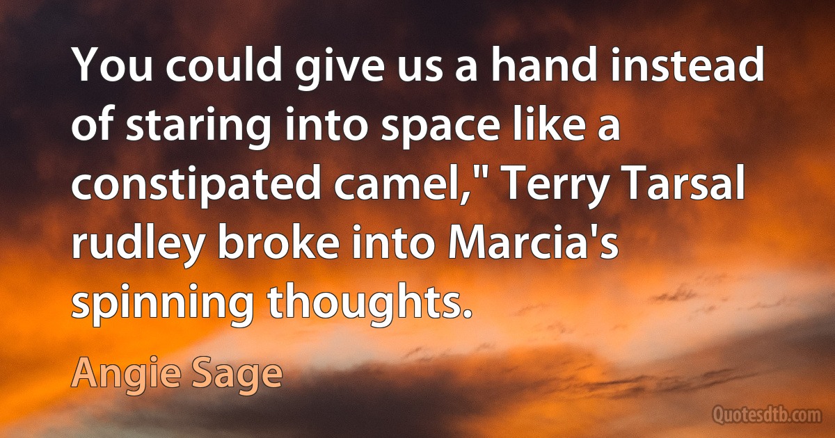 You could give us a hand instead of staring into space like a constipated camel," Terry Tarsal rudley broke into Marcia's spinning thoughts. (Angie Sage)