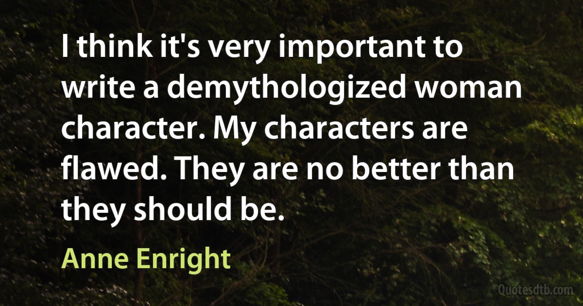 I think it's very important to write a demythologized woman character. My characters are flawed. They are no better than they should be. (Anne Enright)