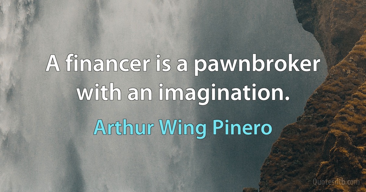 A financer is a pawnbroker with an imagination. (Arthur Wing Pinero)