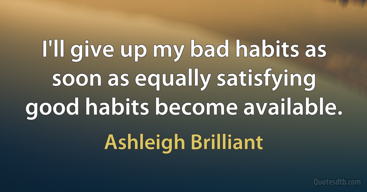 I'll give up my bad habits as soon as equally satisfying good habits become available. (Ashleigh Brilliant)