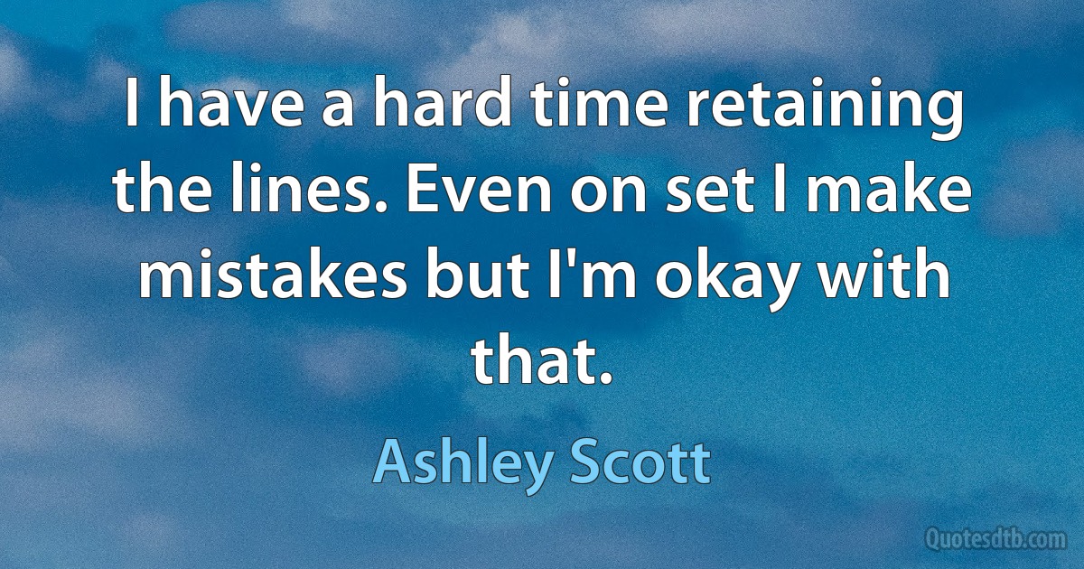 I have a hard time retaining the lines. Even on set I make mistakes but I'm okay with that. (Ashley Scott)