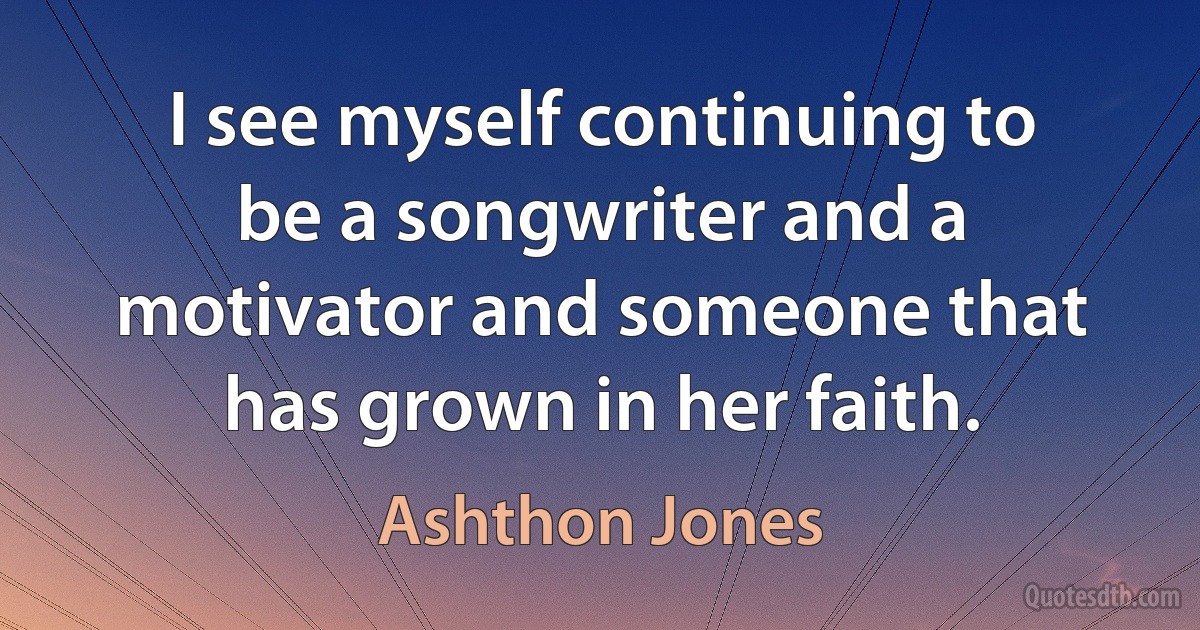 I see myself continuing to be a songwriter and a motivator and someone that has grown in her faith. (Ashthon Jones)