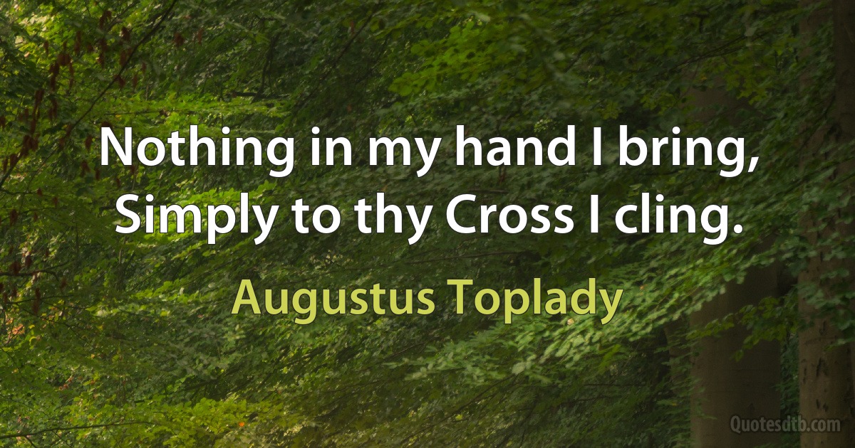 Nothing in my hand I bring,
Simply to thy Cross I cling. (Augustus Toplady)