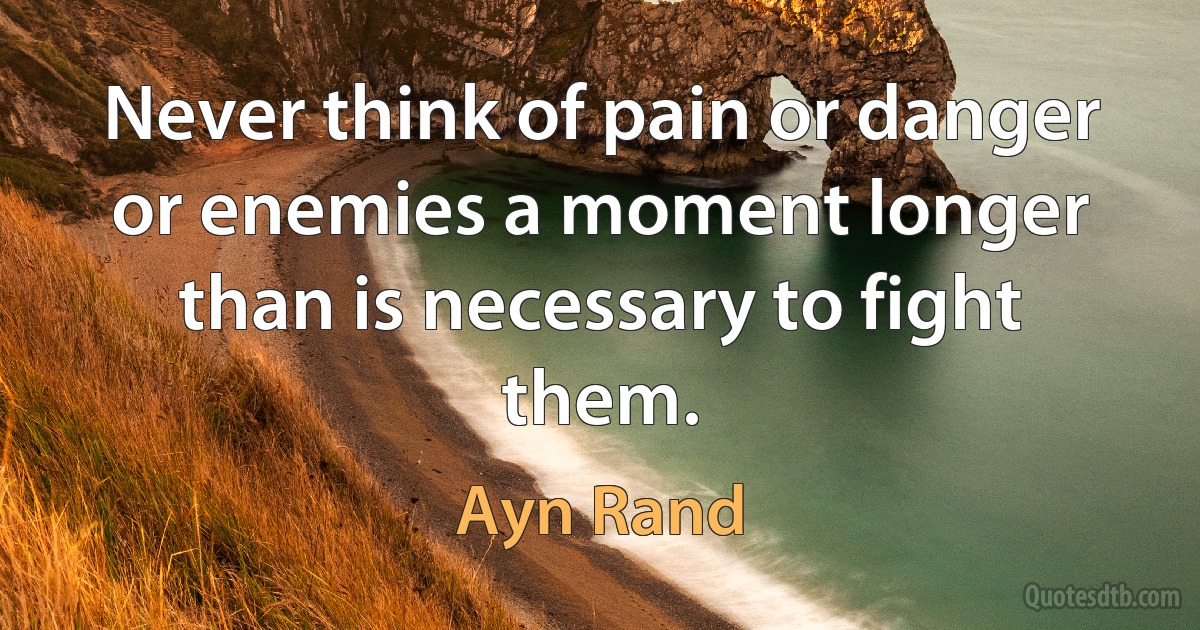 Never think of pain or danger or enemies a moment longer than is necessary to fight them. (Ayn Rand)