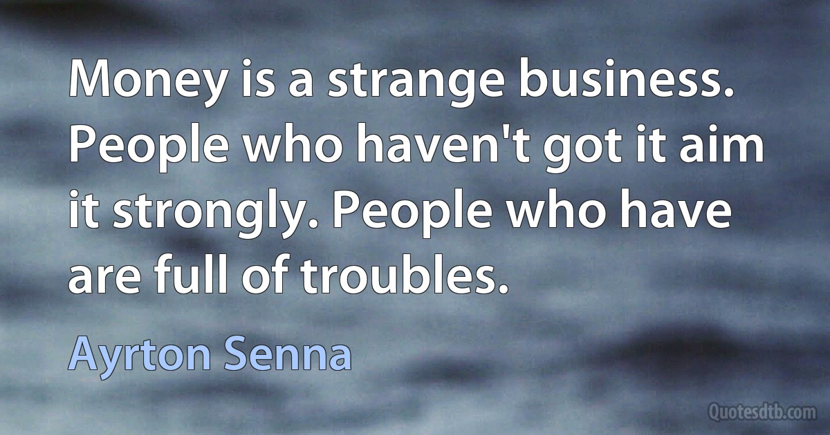 Money is a strange business. People who haven't got it aim it strongly. People who have are full of troubles. (Ayrton Senna)