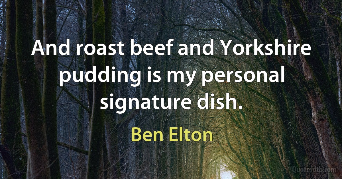 And roast beef and Yorkshire pudding is my personal signature dish. (Ben Elton)