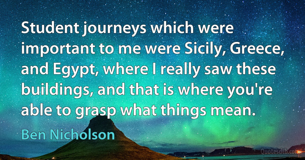 Student journeys which were important to me were Sicily, Greece, and Egypt, where I really saw these buildings, and that is where you're able to grasp what things mean. (Ben Nicholson)