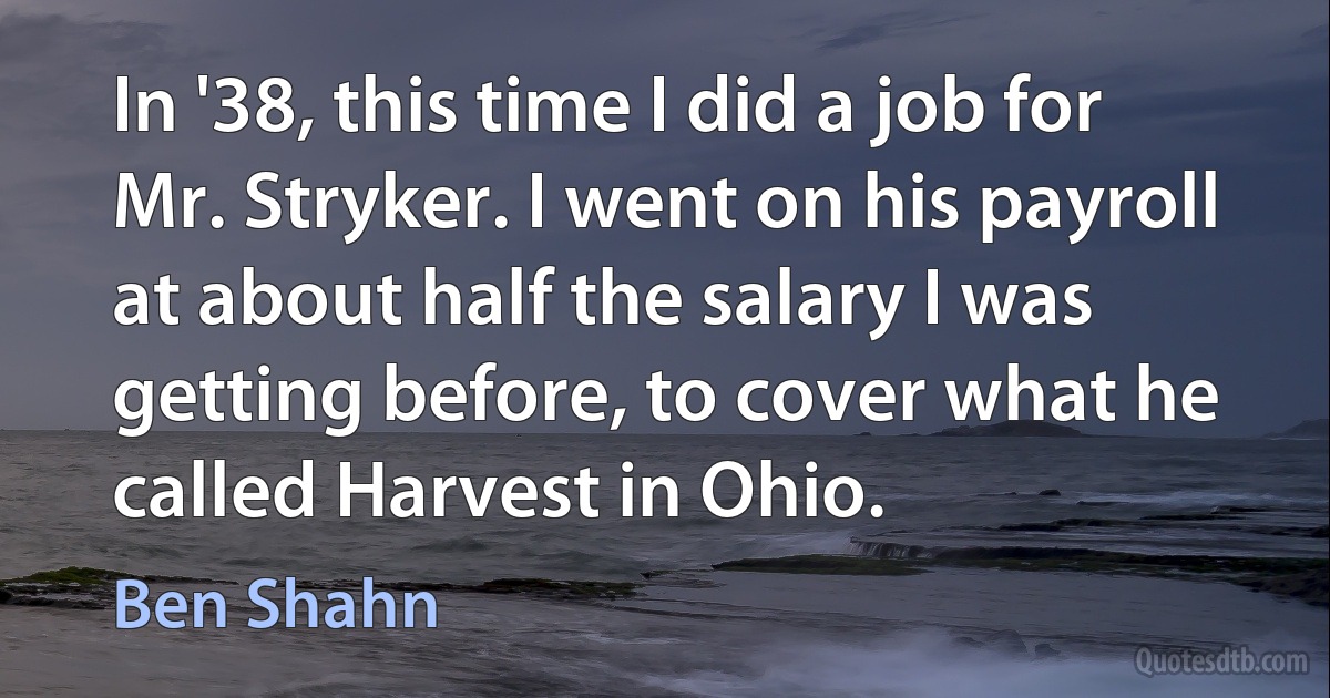 In '38, this time I did a job for Mr. Stryker. I went on his payroll at about half the salary I was getting before, to cover what he called Harvest in Ohio. (Ben Shahn)