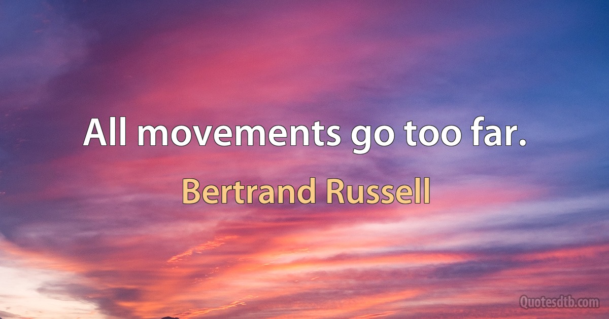 All movements go too far. (Bertrand Russell)