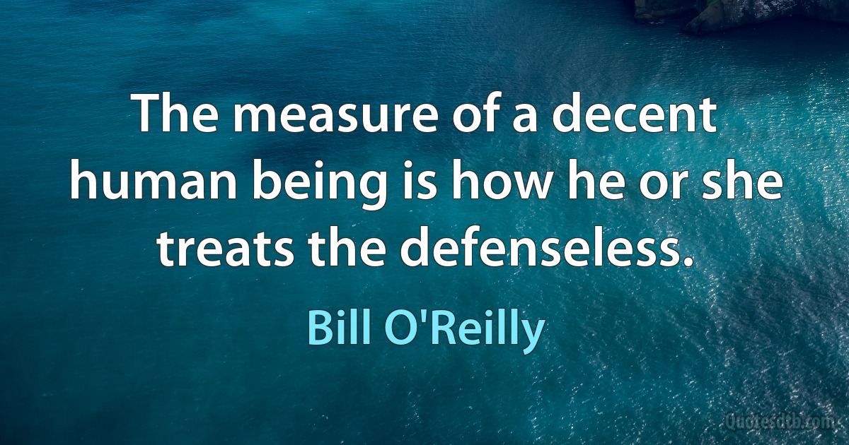 The measure of a decent human being is how he or she treats the defenseless. (Bill O'Reilly)