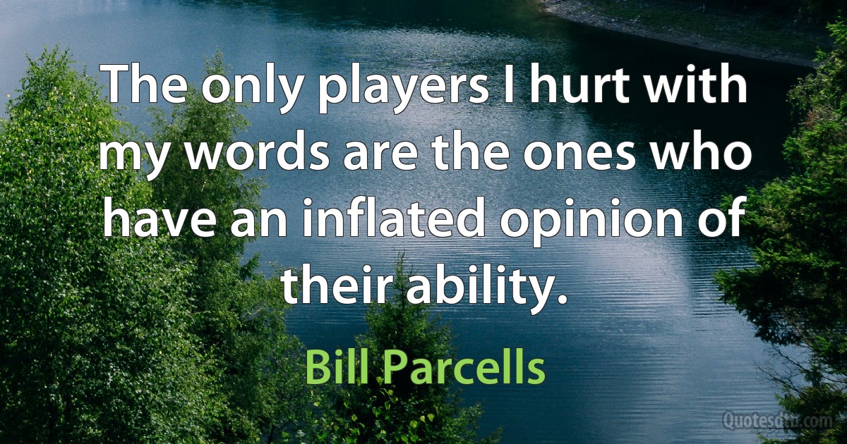 The only players I hurt with my words are the ones who have an inflated opinion of their ability. (Bill Parcells)