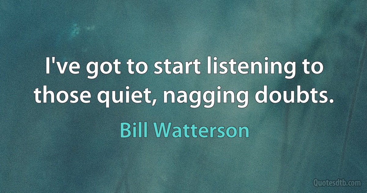 I've got to start listening to those quiet, nagging doubts. (Bill Watterson)