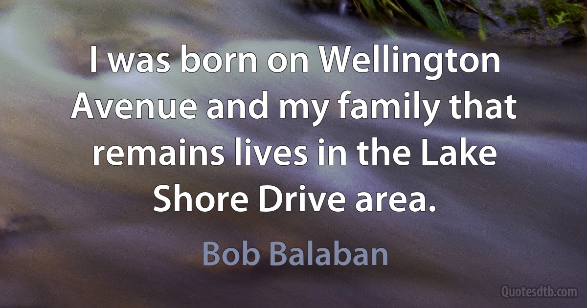 I was born on Wellington Avenue and my family that remains lives in the Lake Shore Drive area. (Bob Balaban)