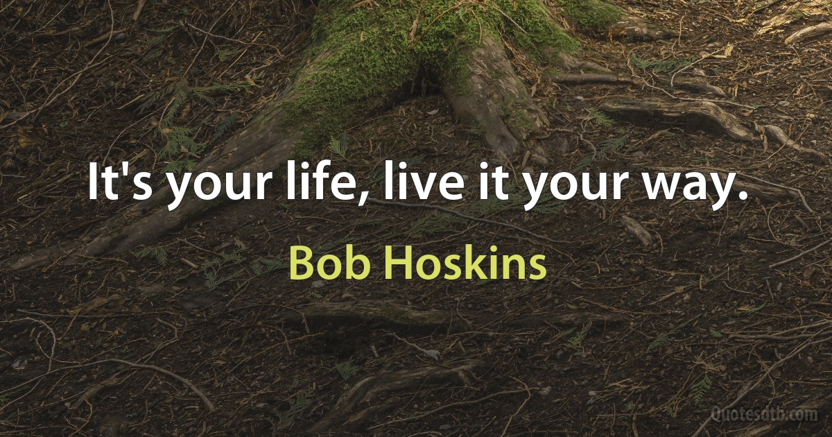 It's your life, live it your way. (Bob Hoskins)