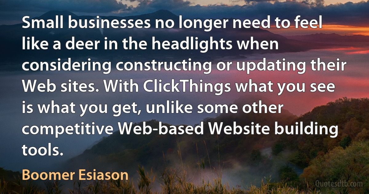 Small businesses no longer need to feel like a deer in the headlights when considering constructing or updating their Web sites. With ClickThings what you see is what you get, unlike some other competitive Web-based Website building tools. (Boomer Esiason)