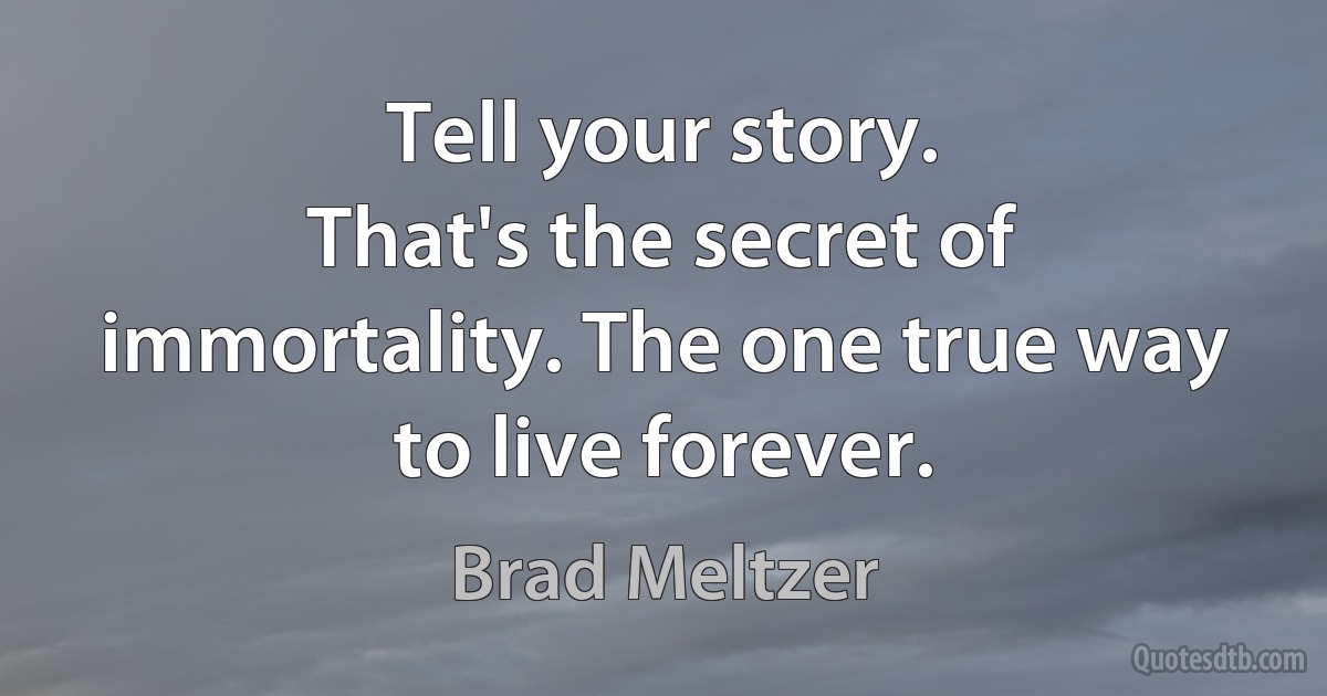 Tell your story.
That's the secret of immortality. The one true way to live forever. (Brad Meltzer)