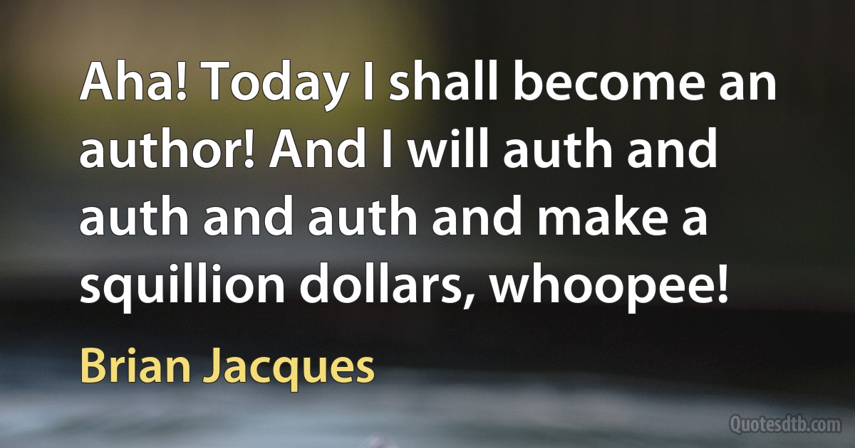 Aha! Today I shall become an author! And I will auth and auth and auth and make a squillion dollars, whoopee! (Brian Jacques)