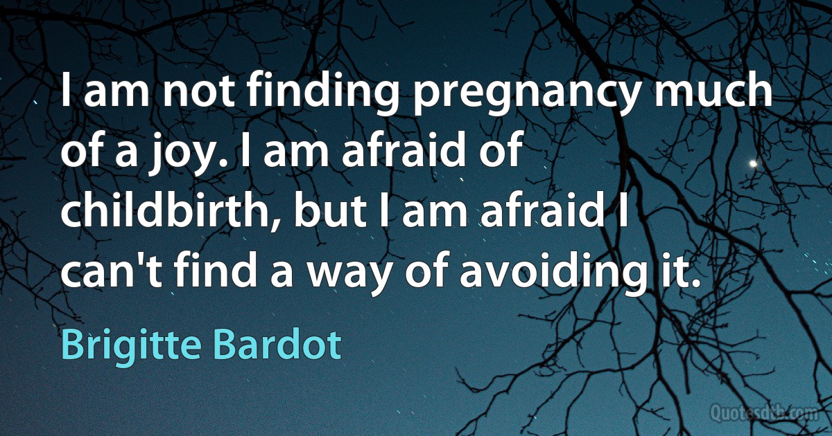 I am not finding pregnancy much of a joy. I am afraid of childbirth, but I am afraid I can't find a way of avoiding it. (Brigitte Bardot)