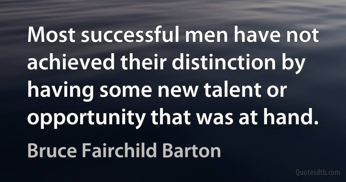 Most successful men have not achieved their distinction by having some new talent or opportunity that was at hand. (Bruce Fairchild Barton)