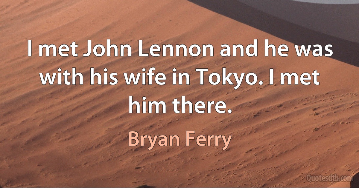 I met John Lennon and he was with his wife in Tokyo. I met him there. (Bryan Ferry)