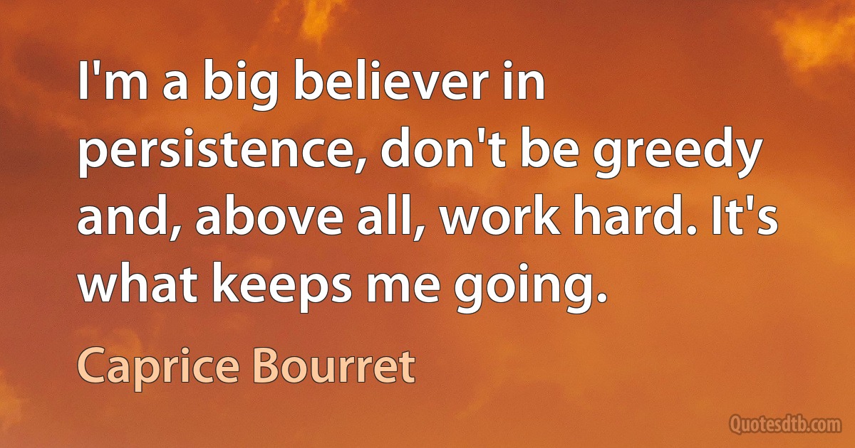 I'm a big believer in persistence, don't be greedy and, above all, work hard. It's what keeps me going. (Caprice Bourret)