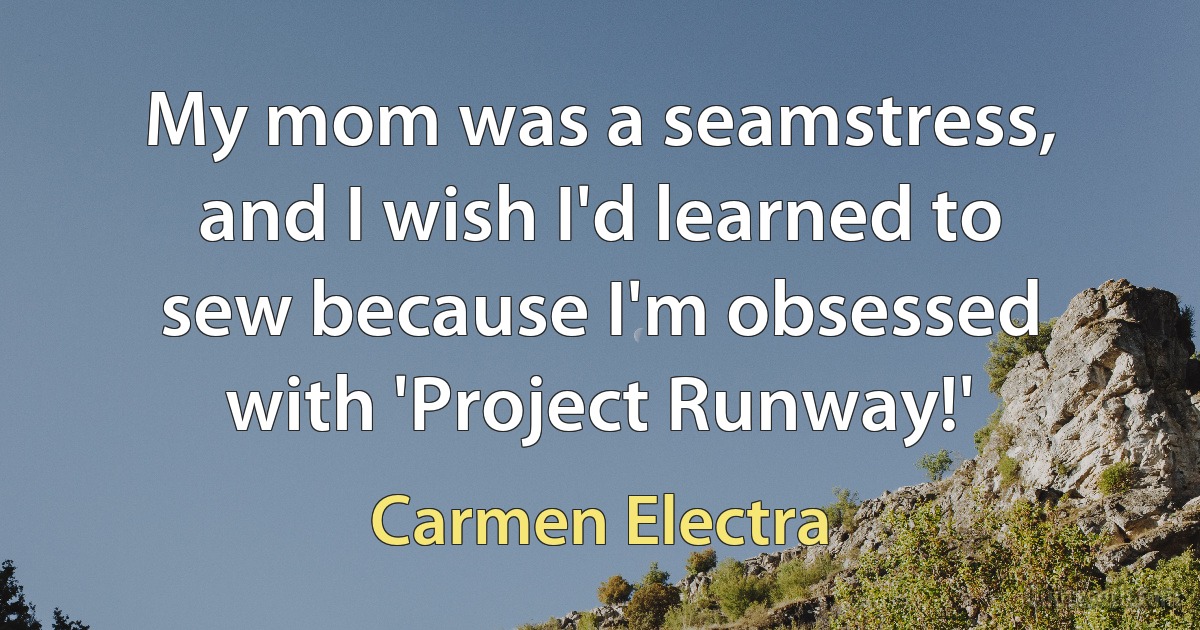 My mom was a seamstress, and I wish I'd learned to sew because I'm obsessed with 'Project Runway!' (Carmen Electra)