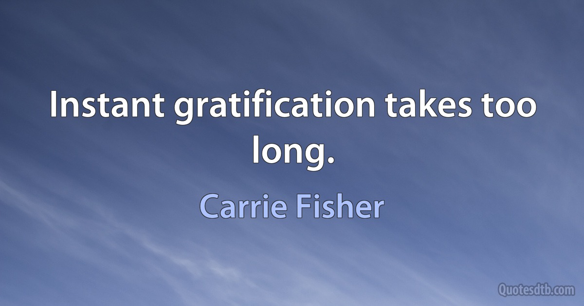 Instant gratification takes too long. (Carrie Fisher)