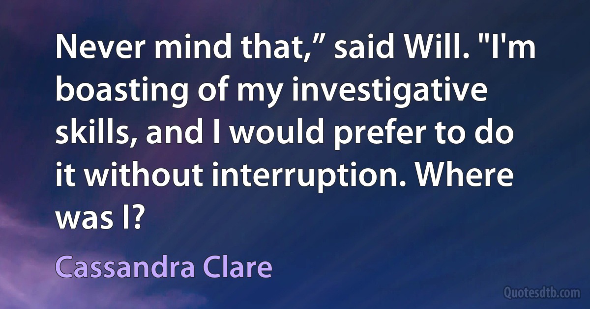 Never mind that,” said Will. "I'm boasting of my investigative skills, and I would prefer to do it without interruption. Where was I? (Cassandra Clare)