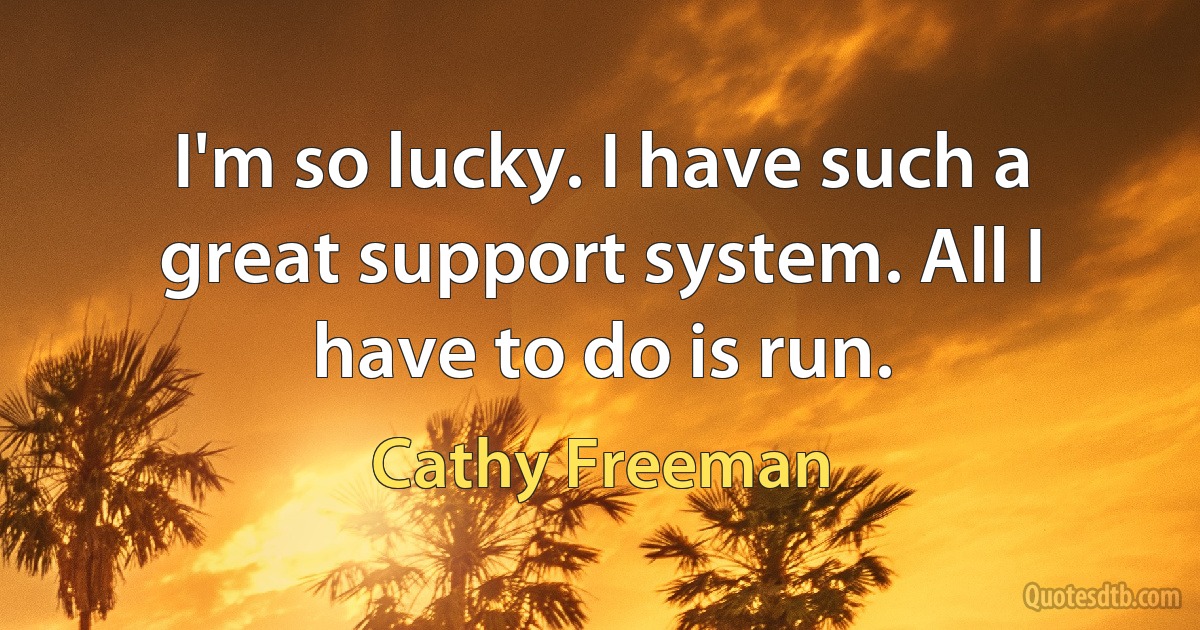 I'm so lucky. I have such a great support system. All I have to do is run. (Cathy Freeman)