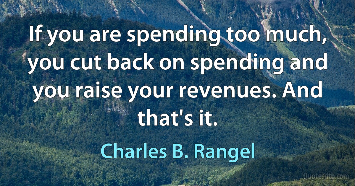 If you are spending too much, you cut back on spending and you raise your revenues. And that's it. (Charles B. Rangel)