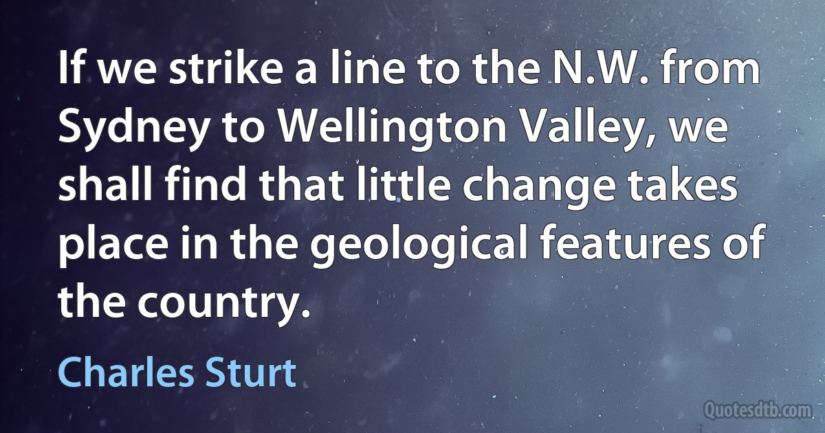 If we strike a line to the N.W. from Sydney to Wellington Valley, we shall find that little change takes place in the geological features of the country. (Charles Sturt)