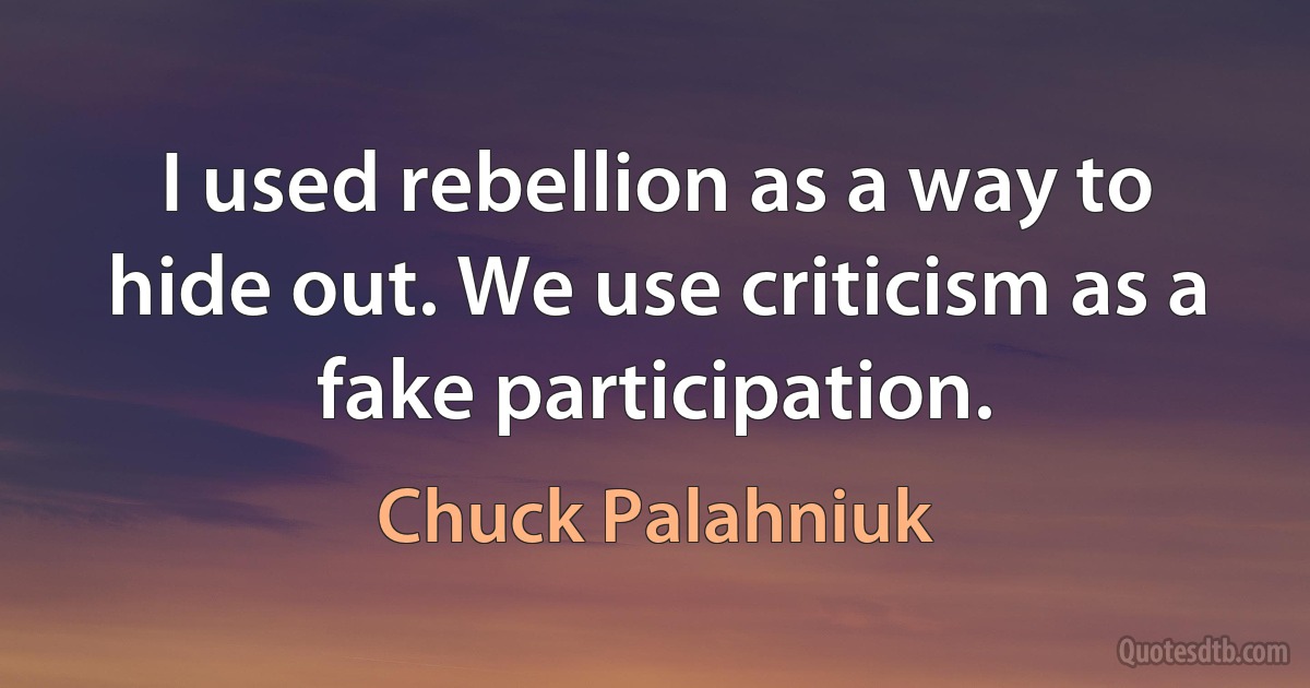 I used rebellion as a way to hide out. We use criticism as a fake participation. (Chuck Palahniuk)