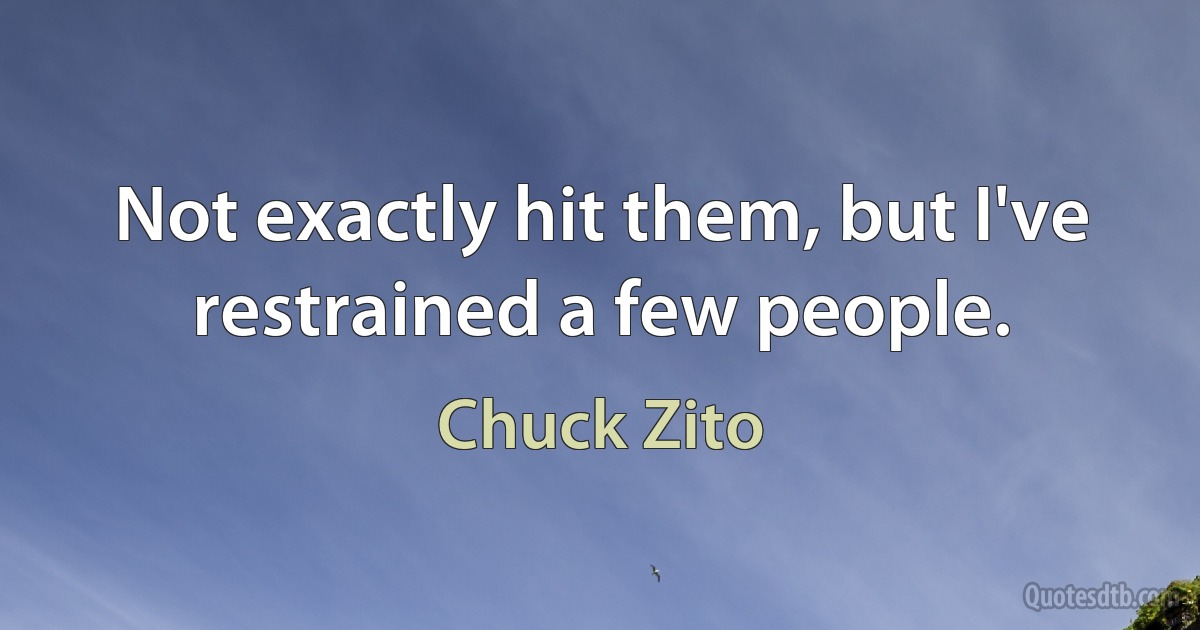 Not exactly hit them, but I've restrained a few people. (Chuck Zito)