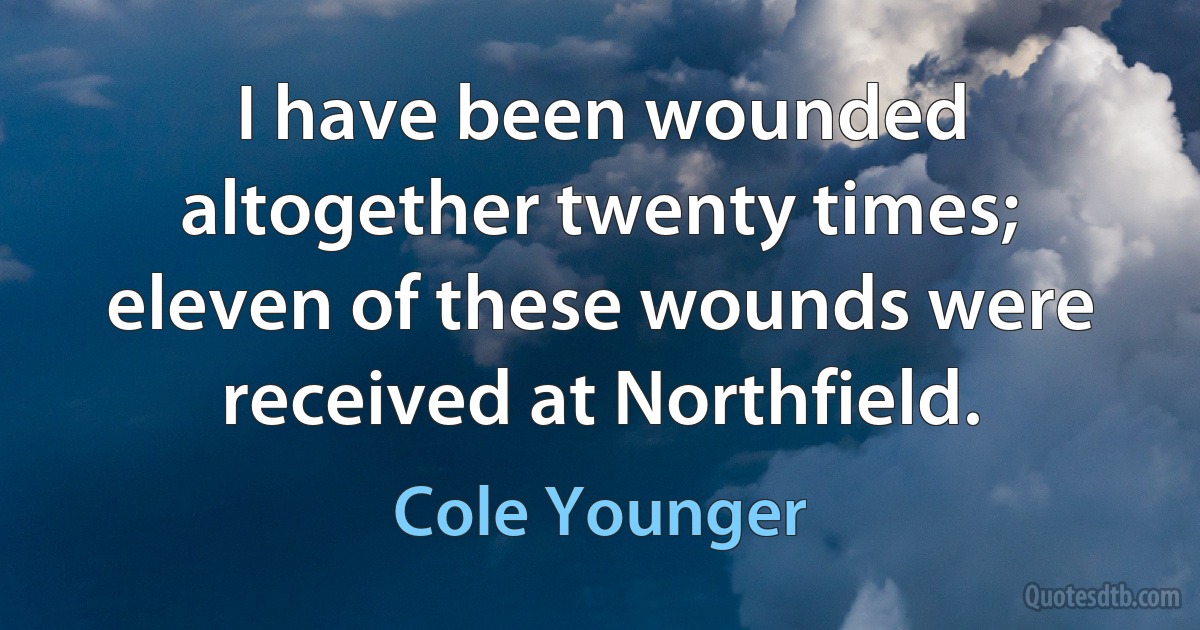 I have been wounded altogether twenty times; eleven of these wounds were received at Northfield. (Cole Younger)