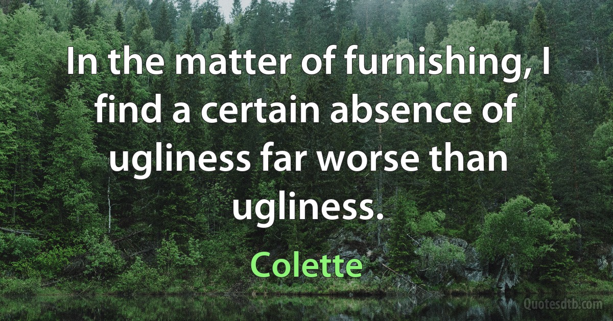 In the matter of furnishing, I find a certain absence of ugliness far worse than ugliness. (Colette)