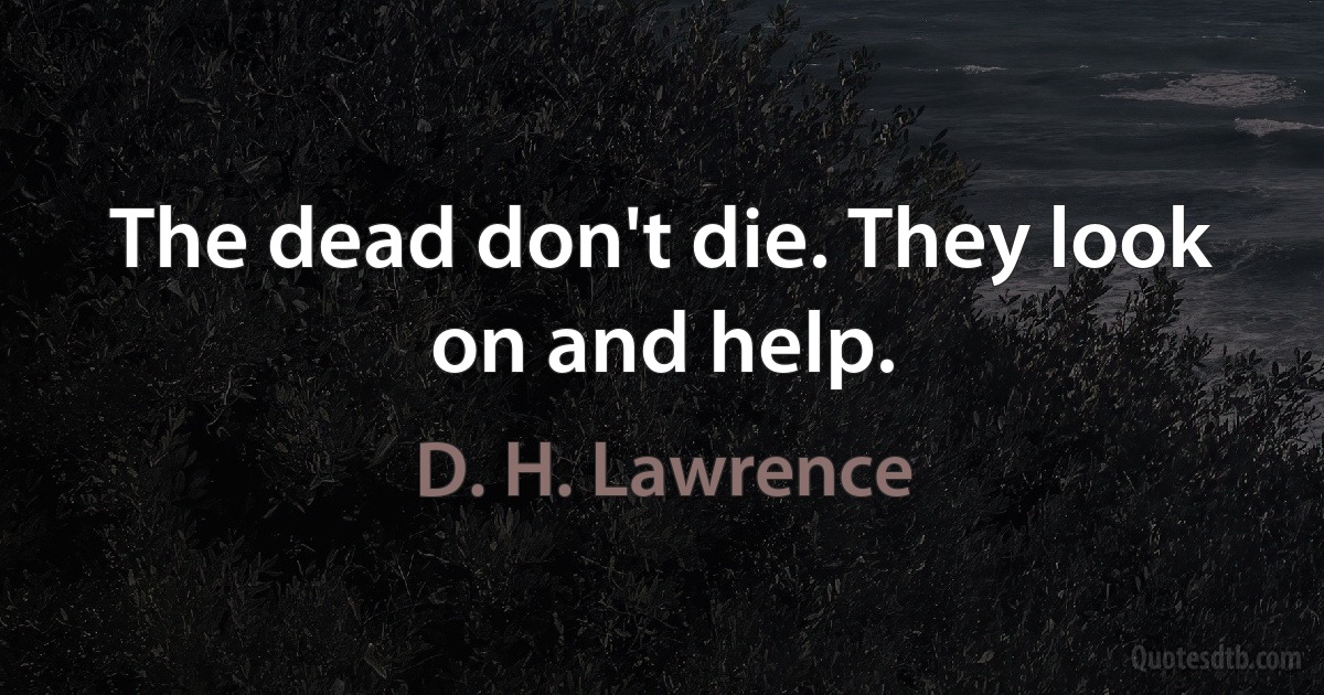 The dead don't die. They look on and help. (D. H. Lawrence)