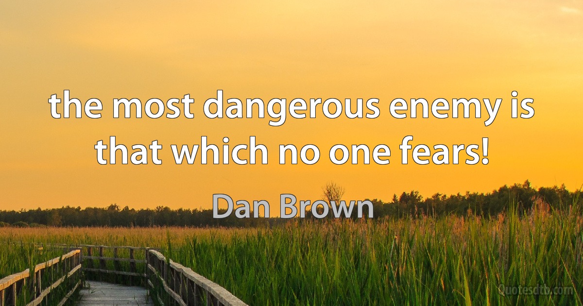 the most dangerous enemy is that which no one fears! (Dan Brown)