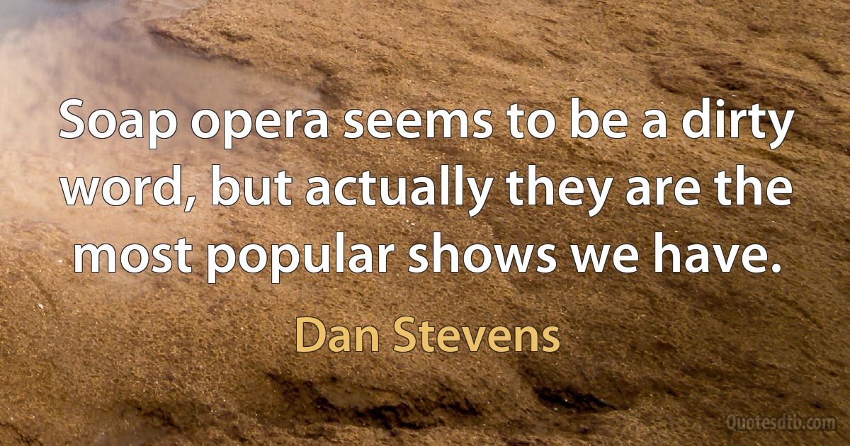 Soap opera seems to be a dirty word, but actually they are the most popular shows we have. (Dan Stevens)