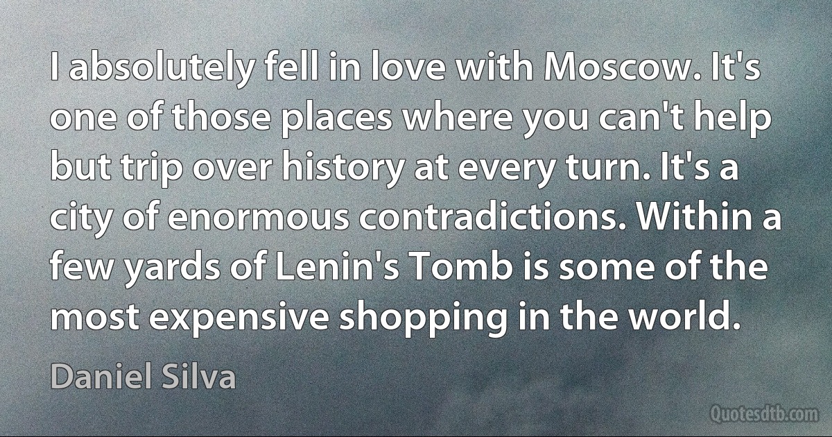 I absolutely fell in love with Moscow. It's one of those places where you can't help but trip over history at every turn. It's a city of enormous contradictions. Within a few yards of Lenin's Tomb is some of the most expensive shopping in the world. (Daniel Silva)