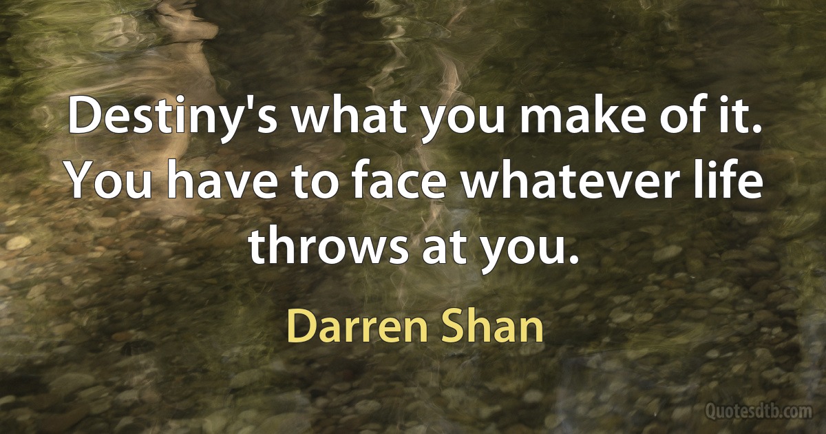 Destiny's what you make of it. You have to face whatever life throws at you. (Darren Shan)