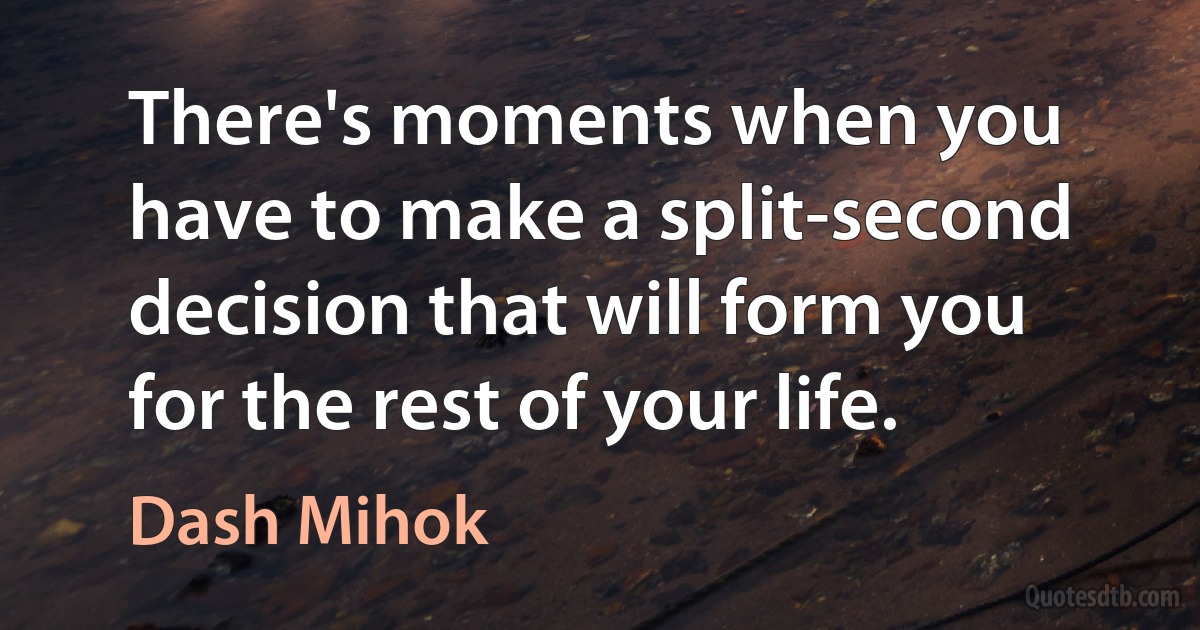 There's moments when you have to make a split-second decision that will form you for the rest of your life. (Dash Mihok)