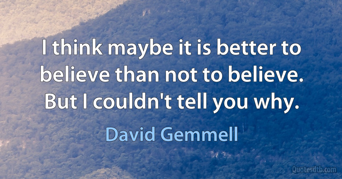 I think maybe it is better to believe than not to believe. But I couldn't tell you why. (David Gemmell)