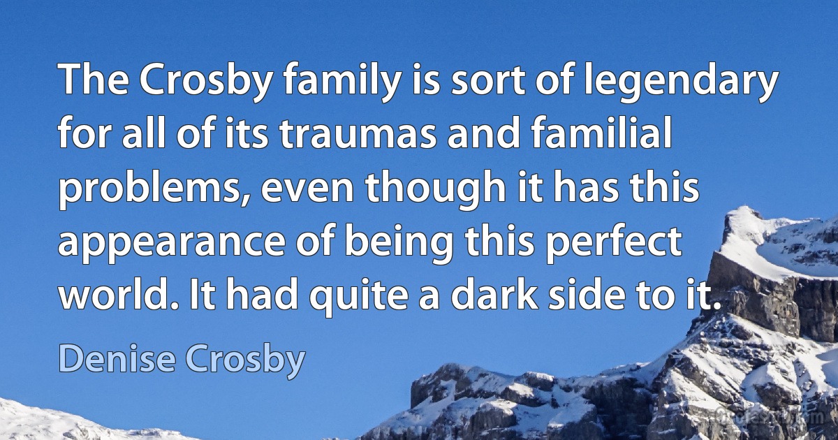 The Crosby family is sort of legendary for all of its traumas and familial problems, even though it has this appearance of being this perfect world. It had quite a dark side to it. (Denise Crosby)