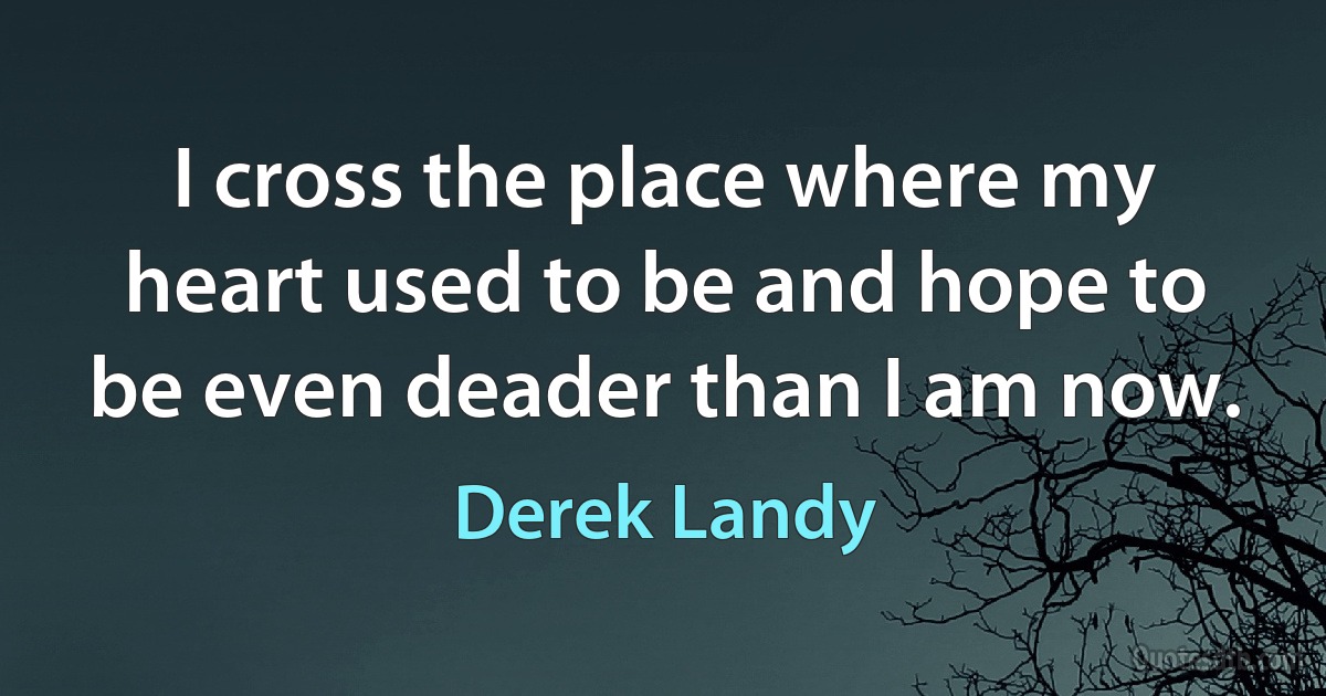 I cross the place where my heart used to be and hope to be even deader than I am now. (Derek Landy)