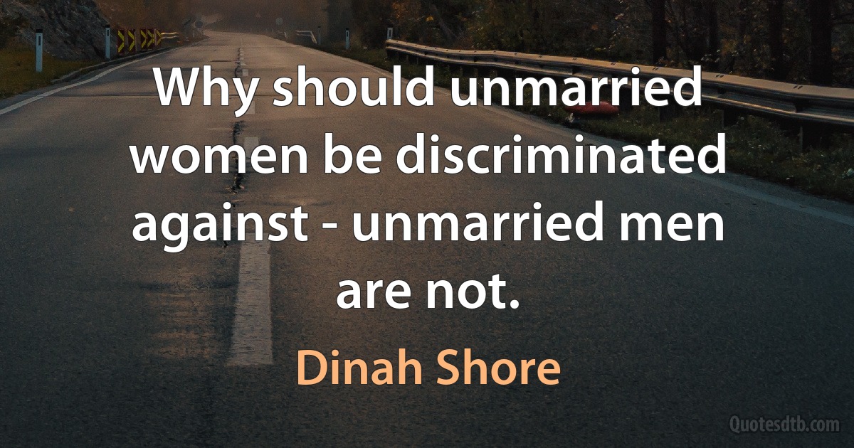 Why should unmarried women be discriminated against - unmarried men are not. (Dinah Shore)