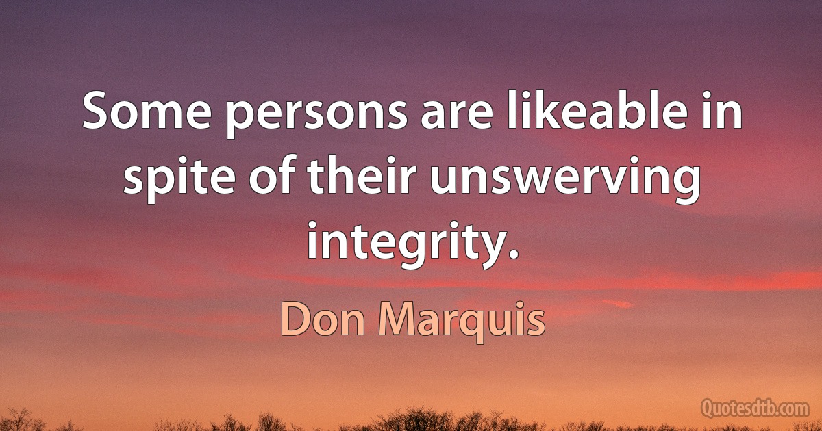 Some persons are likeable in spite of their unswerving integrity. (Don Marquis)