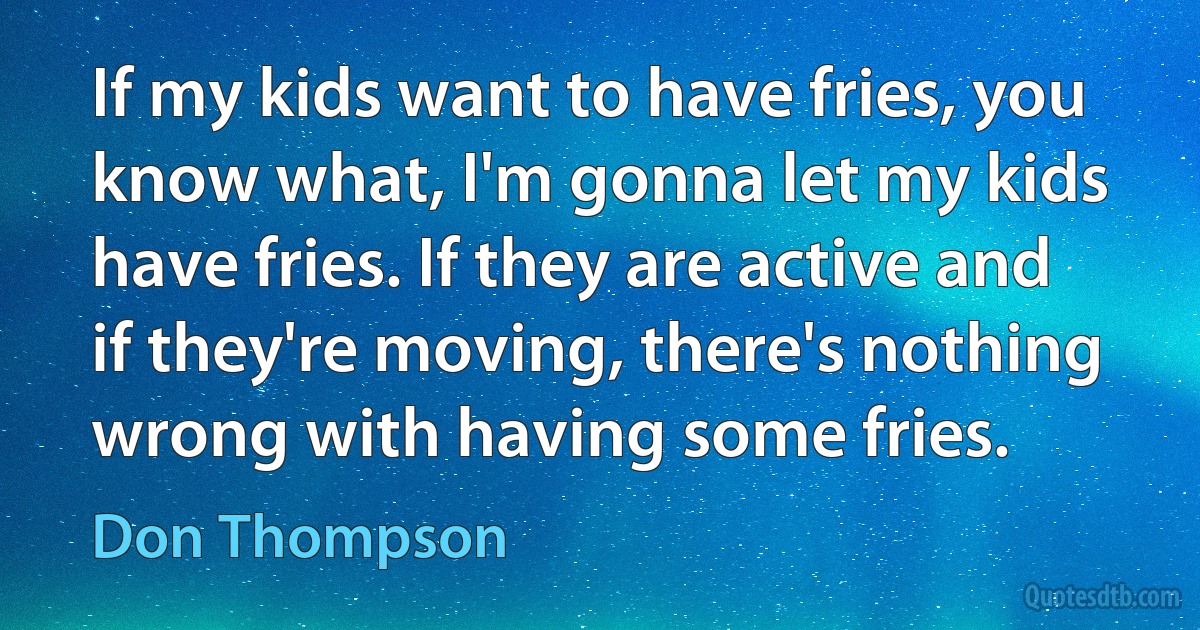 If my kids want to have fries, you know what, I'm gonna let my kids have fries. If they are active and if they're moving, there's nothing wrong with having some fries. (Don Thompson)